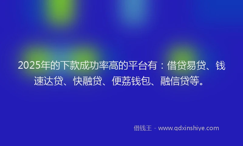 2025年的下款成功率高的平台有：借贷易贷、钱速达贷、快融贷、便荔钱包、融信贷等。