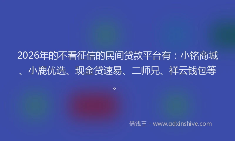 2026年的不看征信的民间贷款平台有：小铭商城、小鹿优选、现金贷速易、二师兄、祥云钱包等。