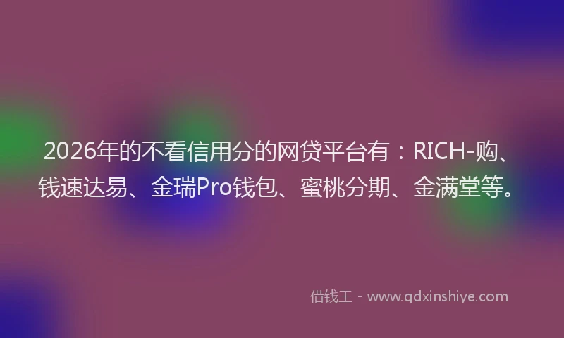 2026年的不看信用分的网贷平台有：RICH-购、钱速达易、金瑞Pro钱包、蜜桃分期、金满堂等。