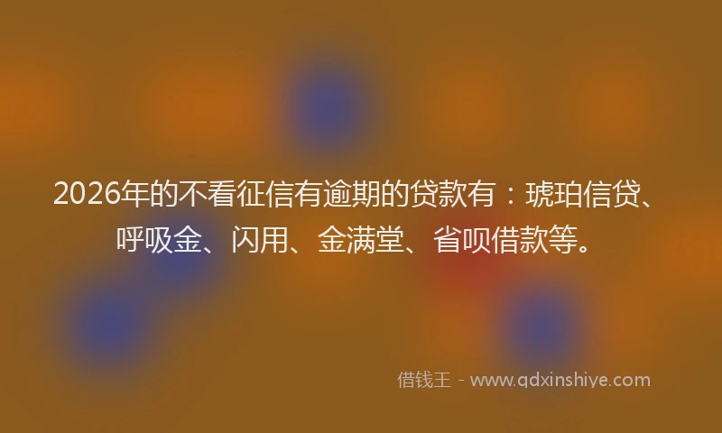 2026年的不看征信有逾期的贷款有：琥珀信贷、呼吸金、闪用、金满堂、省呗借款等。