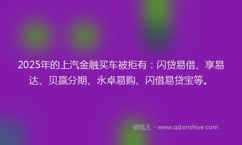 2025年的上汽金融买车被拒有：闪贷易借、享易达、贝赢分期、永卓易购、闪借易贷宝等。