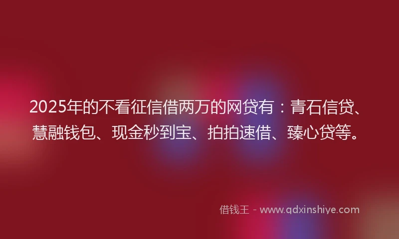 2025年的不看征信借两万的网贷有：青石信贷、慧融钱包、现金秒到宝、拍拍速借、臻心贷等。