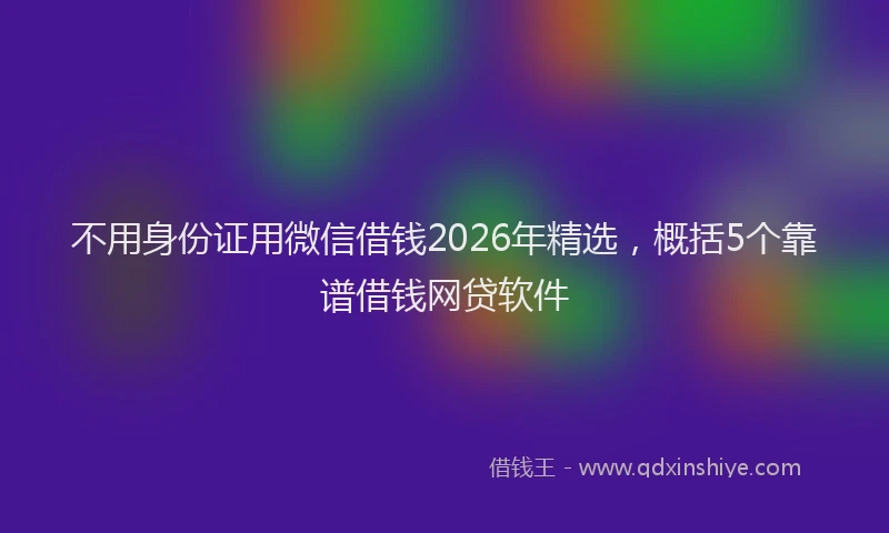 不用身份证用微信借钱2026年精选，概括5个靠谱借钱网贷软件