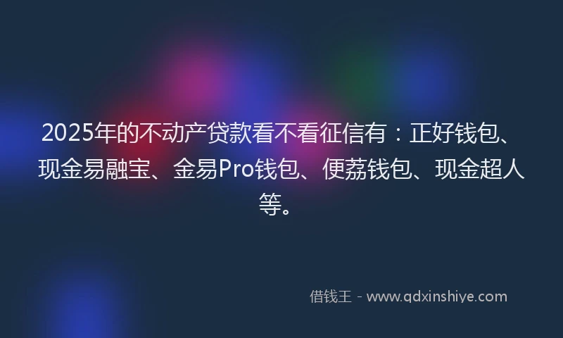 2025年的不动产贷款看不看征信有：正好钱包、现金易融宝、金易Pro钱包、便荔钱包、现金超人等。
