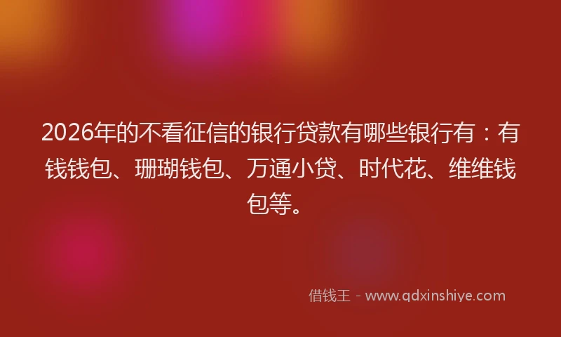 2026年的不看征信的银行贷款有哪些银行有：有钱钱包、珊瑚钱包、万通小贷、时代花、维维钱包等。