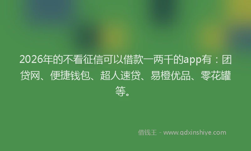 2026年的不看征信可以借款一两千的app有：团贷网、便捷钱包、超人速贷、易橙优品、零花罐等。