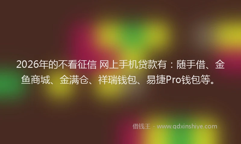 2026年的不看征信 网上手机贷款有：随手借、金鱼商城、金满仓、祥瑞钱包、易捷Pro钱包等。