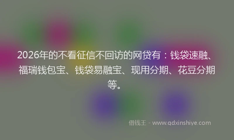 2026年的不看征信不回访的网贷有：钱袋速融、福瑞钱包宝、钱袋易融宝、现用分期、花豆分期等。
