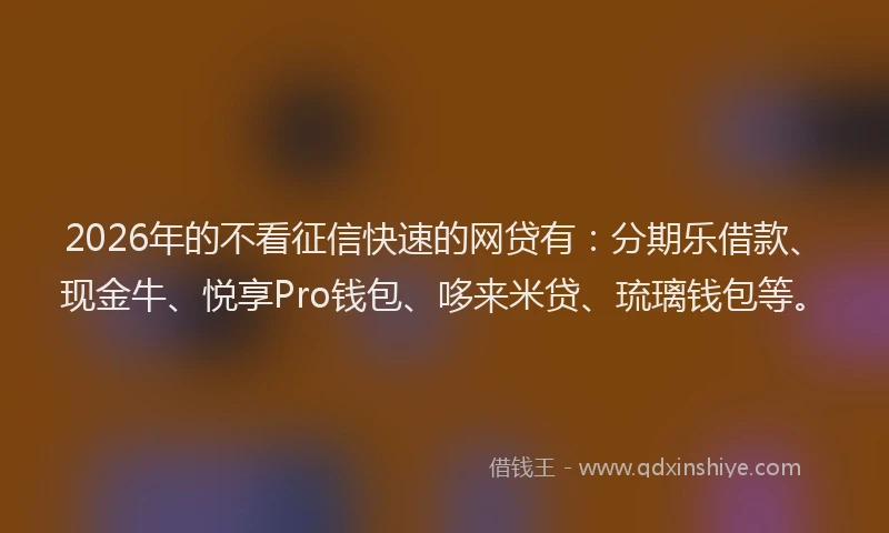 2026年的不看征信快速的网贷有：分期乐借款、现金牛、悦享Pro钱包、哆来米贷、琉璃钱包等。