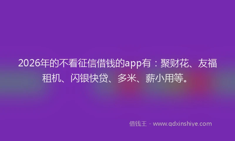 2026年的不看征信借钱的app有：聚财花、友福租机、闪银快贷、多米、薪小用等。