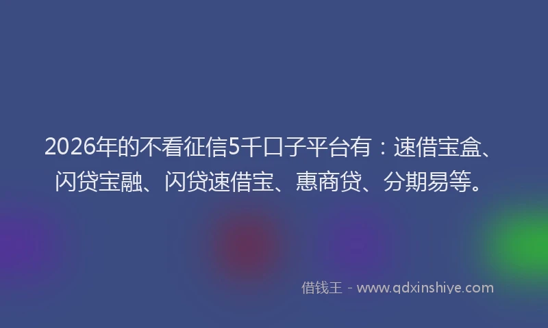 2026年的不看征信5千口子平台有：速借宝盒、闪贷宝融、闪贷速借宝、惠商贷、分期易等。