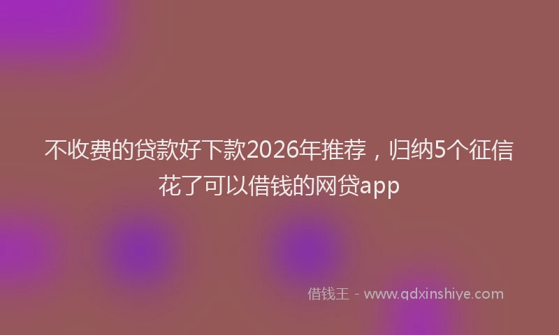 不收费的贷款好下款2026年推荐，归纳5个征信花了可以借钱的网贷app