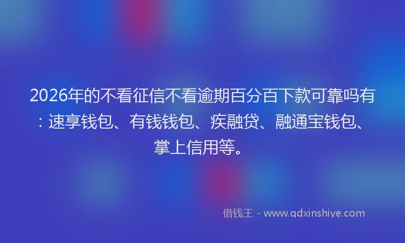 2026年的不看征信不看逾期百分百下款可靠吗有:速享钱包、有钱钱包、疾融贷、融通宝钱包、掌上信用等。