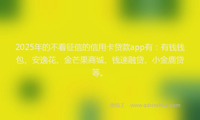 2025年的不看征信的信用卡贷款app有：有钱钱包、安逸花、金芒果商城、钱速融贷、小金鹿贷等。