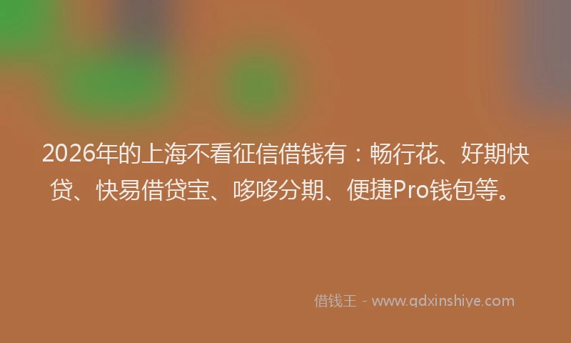 2026年的上海不看征信借钱有：畅行花、好期快贷、快易借贷宝、哆哆分期、便捷Pro钱包等。