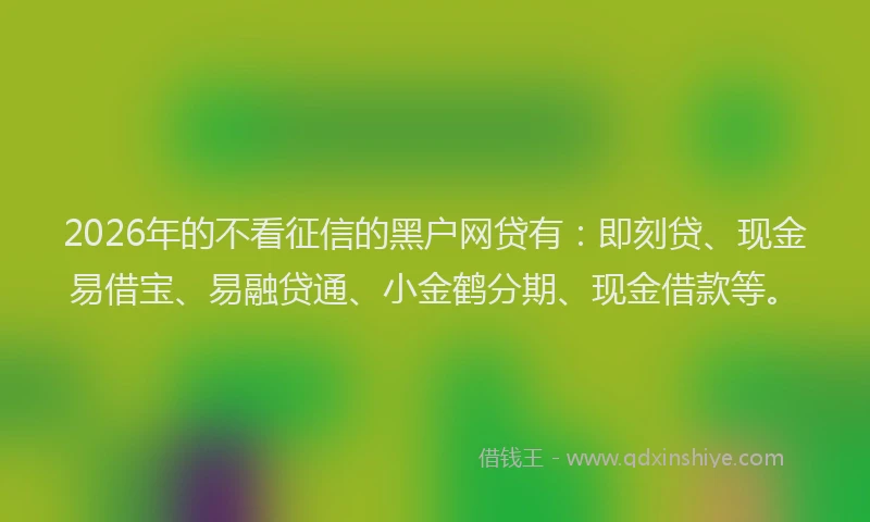 2026年的不看征信的黑户网贷有：即刻贷、现金易借宝、易融贷通、小金鹤分期、现金借款等。