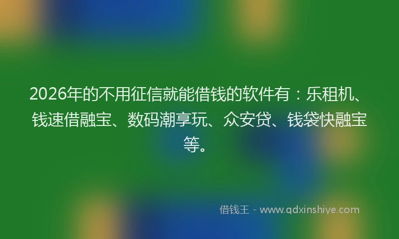 2026年的不用征信就能借钱的软件有：乐租机、钱速借融宝、数码潮享玩、众安贷、钱袋快融宝等。