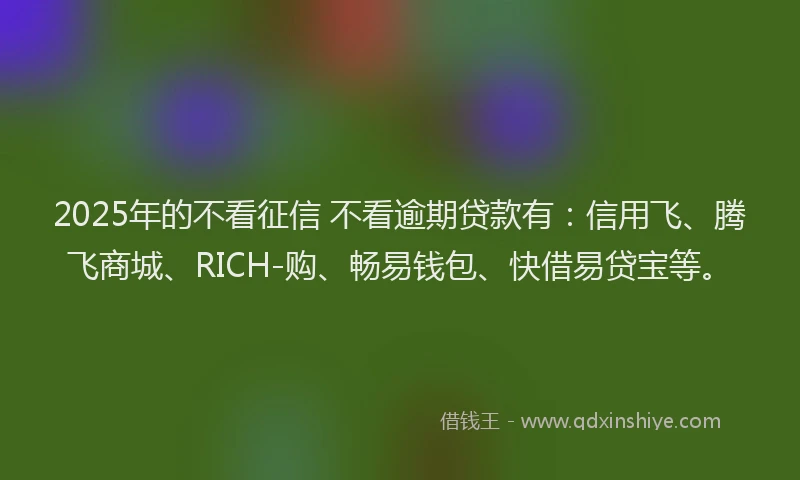 2025年的不看征信 不看逾期贷款有：信用飞、腾飞商城、RICH-购、畅易钱包、快借易贷宝等。