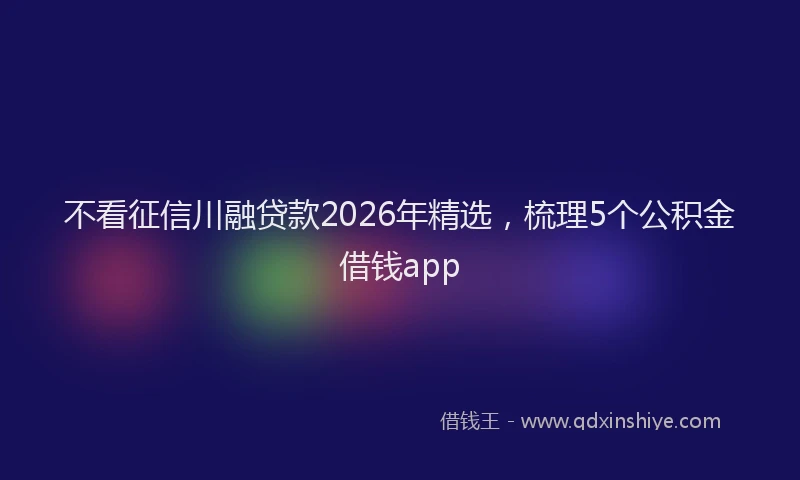 不看征信川融贷款2026年精选，梳理5个公积金借钱app