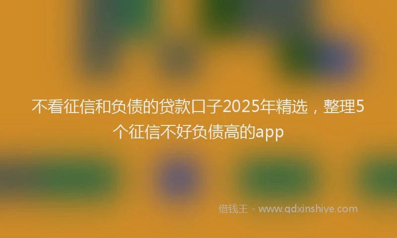 不看征信和负债的贷款口子2025年精选,整理5个征信不好负债高的app