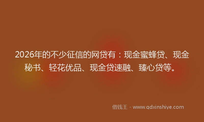 2026年的不少征信的网贷有：现金蜜蜂贷、现金秘书、轻花优品、现金贷速融、臻心贷等。