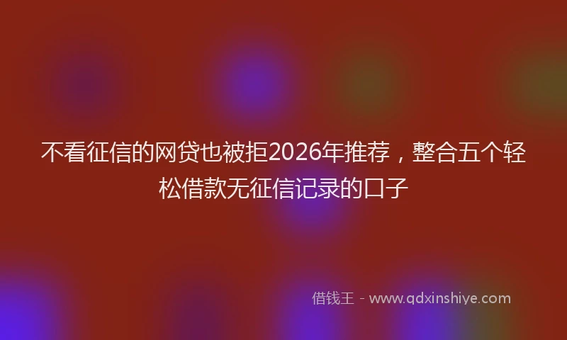 不看征信的网贷也被拒2026年推荐,整合五个轻松借款无征信记录的口子