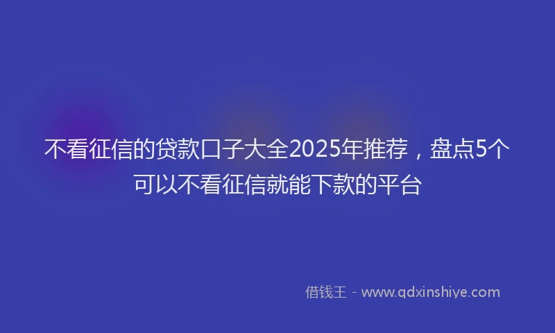 不看征信的贷款口子大全2025年推荐，盘点5个可以不看征信就能下款的平台