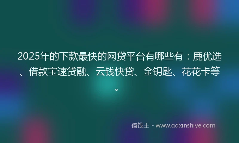 2025年的下款最快的网贷平台有哪些有:鹿优选、借款宝速贷融、云钱快贷、金钥匙、花花卡等。