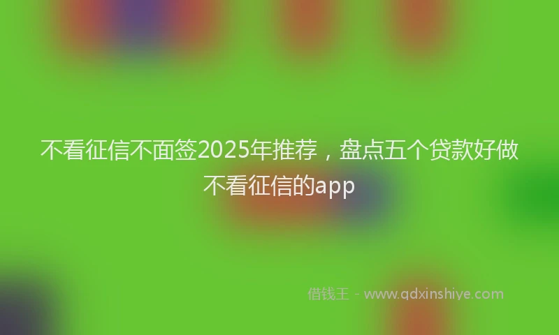 不看征信不面签2025年推荐，盘点五个贷款好做不看征信的app