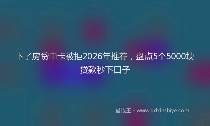 下了房贷申卡被拒2026年推荐，盘点5个5000块贷款秒下口子