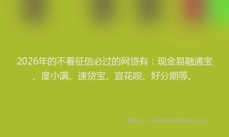 2026年的不看征信必过的网贷有:现金易融通宝、度小满、速贷宝、宜花呗、好分期等。