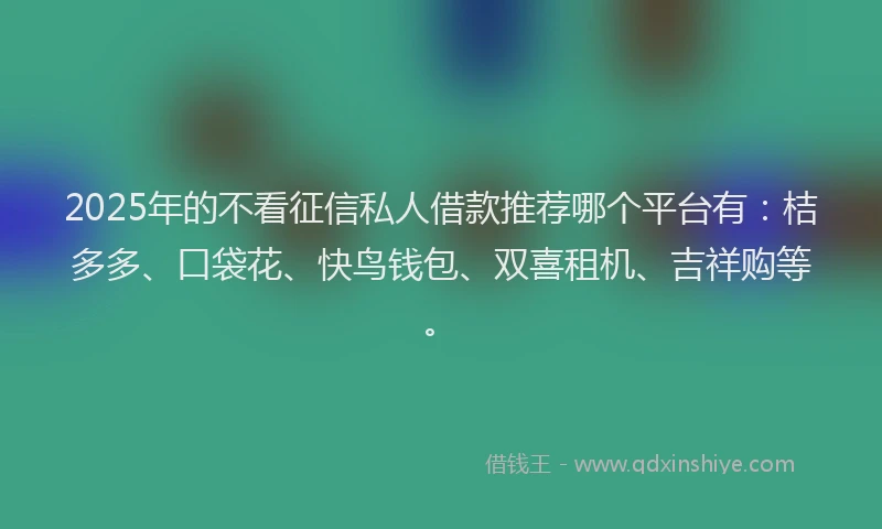 2025年的不看征信私人借款推荐哪个平台有:桔多多、口袋花、快鸟钱包、双喜租机、吉祥购等。