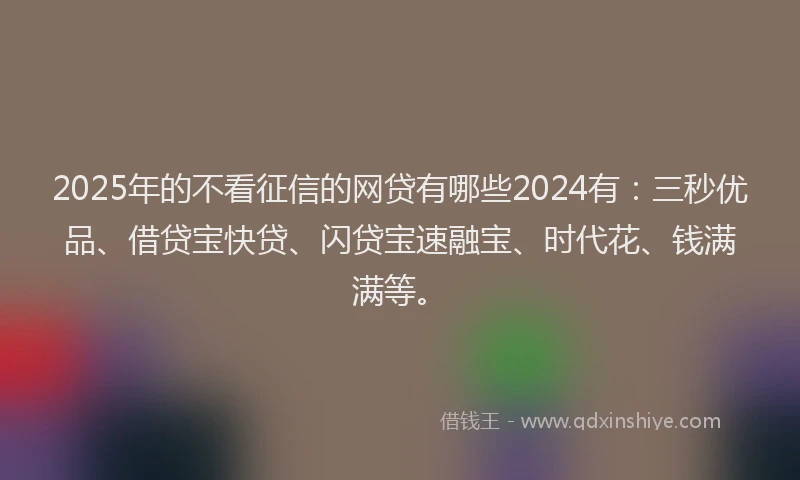 2025年的不看征信的网贷有哪些2024有：三秒优品、借贷宝快贷、闪贷宝速融宝、时代花、钱满满等。