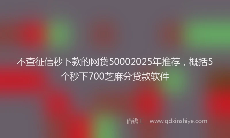 不查征信秒下款的网贷50002025年推荐,概括5个秒下700芝麻分贷款软件