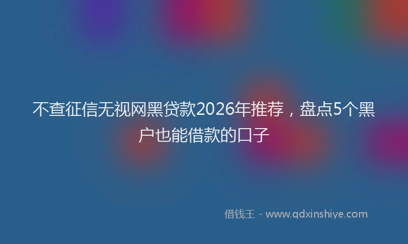 不查征信无视网黑贷款2026年推荐，盘点5个黑户也能借款的口子