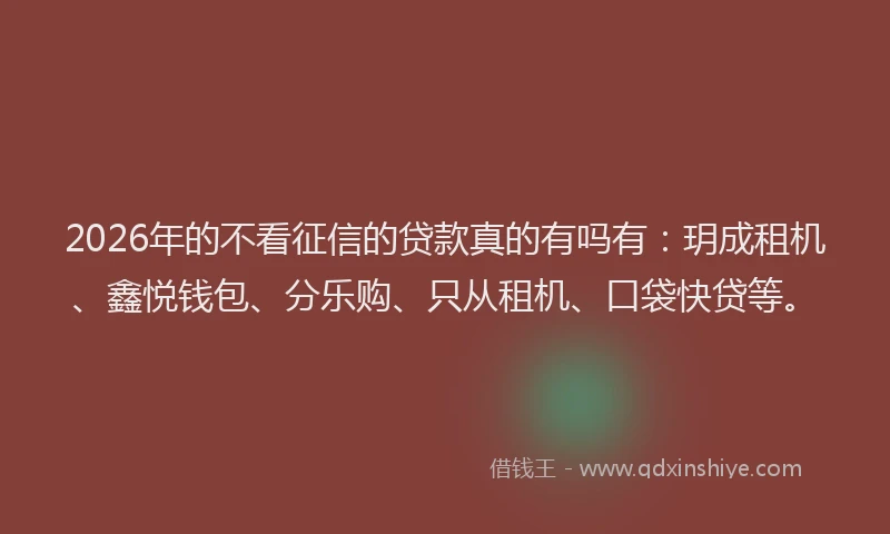 2026年的不看征信的贷款真的有吗有：玥成租机、鑫悦钱包、分乐购、只从租机、口袋快贷等。