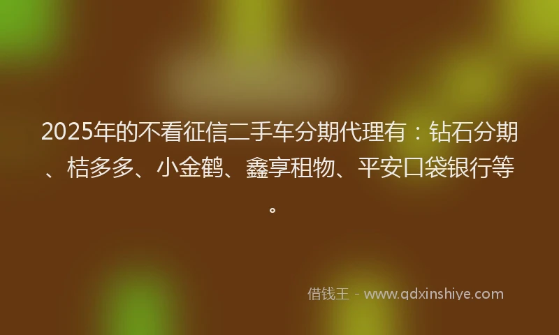 2025年的不看征信二手车分期代理有：钻石分期、桔多多、小金鹤、鑫享租物、平安口袋银行等。