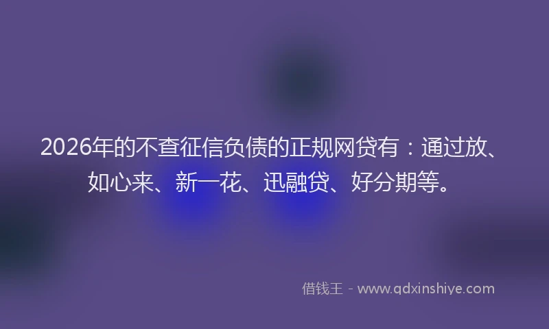 2026年的不查征信负债的正规网贷有：通过放、如心来、新一花、迅融贷、好分期等。