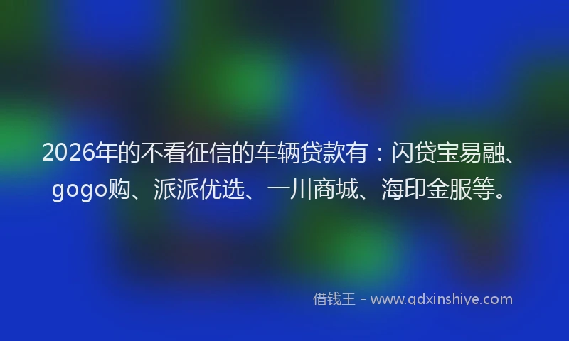2026年的不看征信的车辆贷款有：闪贷宝易融、gogo购、派派优选、一川商城、海印金服等。