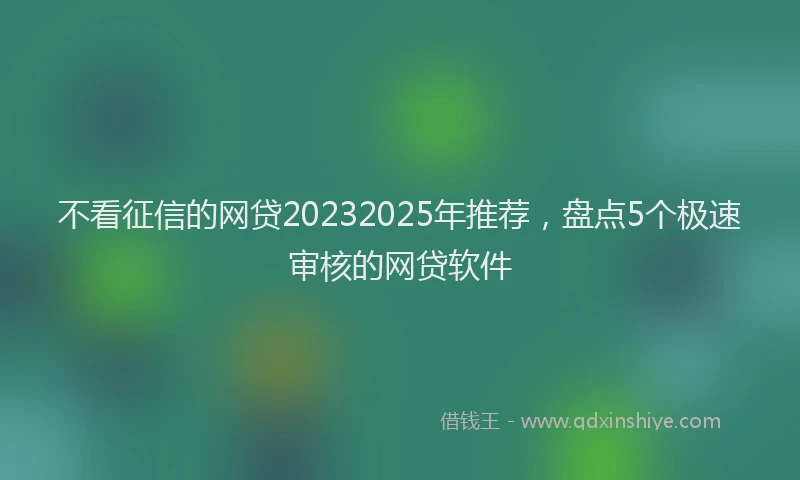 不看征信的网贷20232025年推荐，盘点5个极速审核的网贷软件