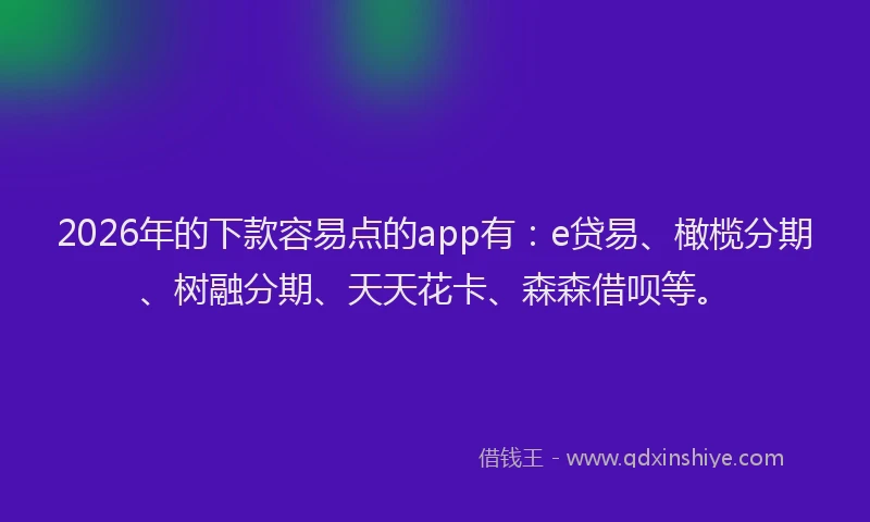 2026年的下款容易点的app有：e贷易、橄榄分期、树融分期、天天花卡、森森借呗等。
