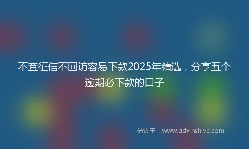 不查征信不回访容易下款2025年精选，分享五个逾期必下款的口子