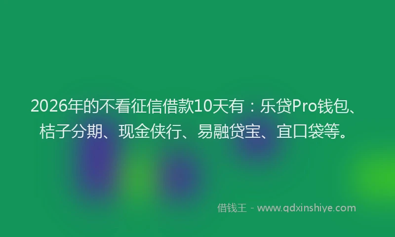 2026年的不看征信借款10天有:乐贷Pro钱包、桔子分期、现金侠行、易融贷宝、宜口袋等。