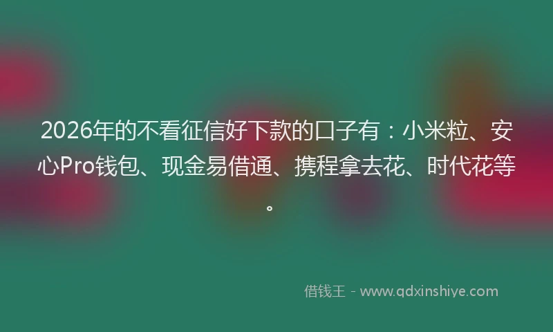 2026年的不看征信好下款的口子有：小米粒、安心Pro钱包、现金易借通、携程拿去花、时代花等。