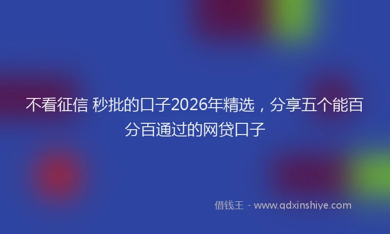 不看征信 秒批的口子2026年精选，分享五个能百分百通过的网贷口子