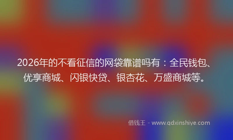 2026年的不看征信的网袋靠谱吗有：全民钱包、优享商城、闪银快贷、银杏花、万盛商城等。
