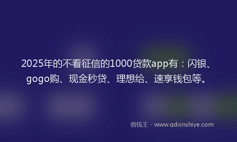 2025年的不看征信的1000贷款app有：闪银、gogo购、现金秒贷、理想给、速享钱包等。
