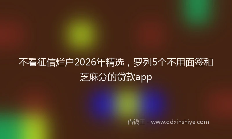 不看征信烂户2026年精选,罗列5个不用面签和芝麻分的贷款app