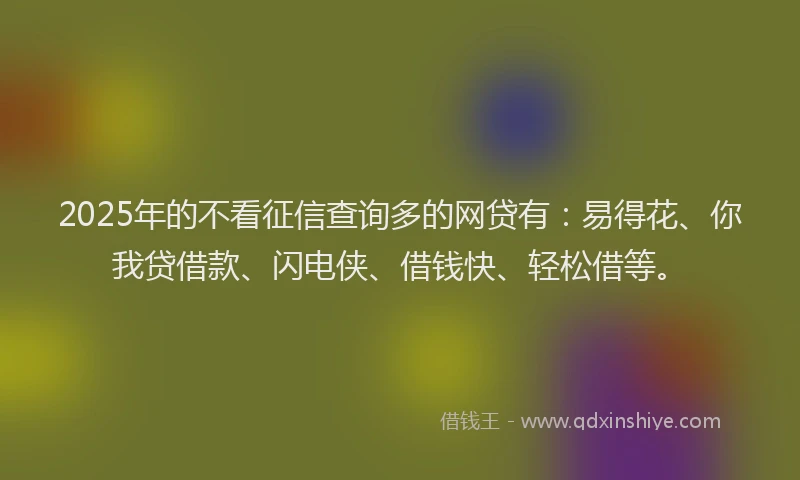 2025年的不看征信查询多的网贷有:易得花、你我贷借款、闪电侠、借钱快、轻松借等。