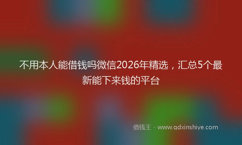 不用本人能借钱吗微信2026年精选，汇总5个最新能下来钱的平台